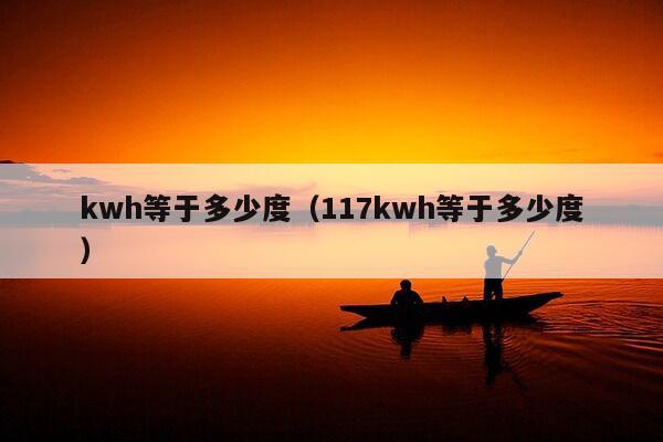 kwh等于多少度（117kwh等于多少度）