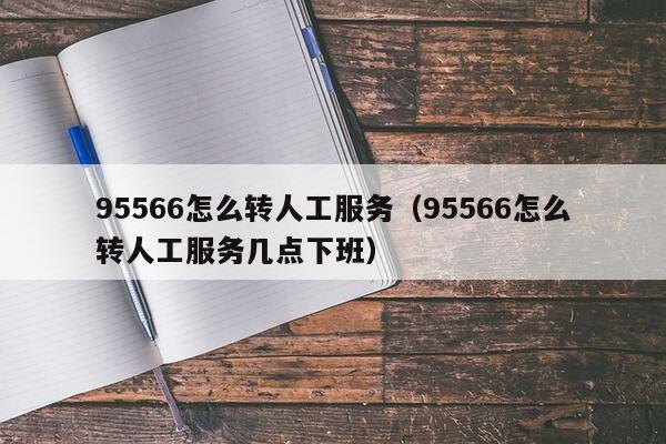 95566怎么转人工服务（95566怎么转人工服务几点下班）