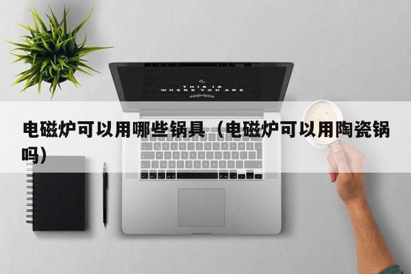 电磁炉可以用哪些锅具（电磁炉可以用陶瓷锅吗）