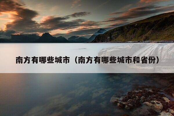 南方有哪些城市（南方有哪些城市和省份）