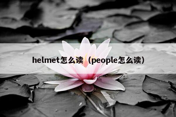 helmet怎么读（people怎么读）