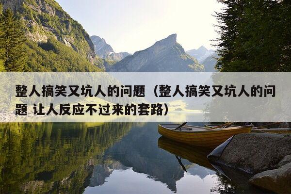 整人搞笑又坑人的问题（整人搞笑又坑人的问题 让人反应不过来的套路）