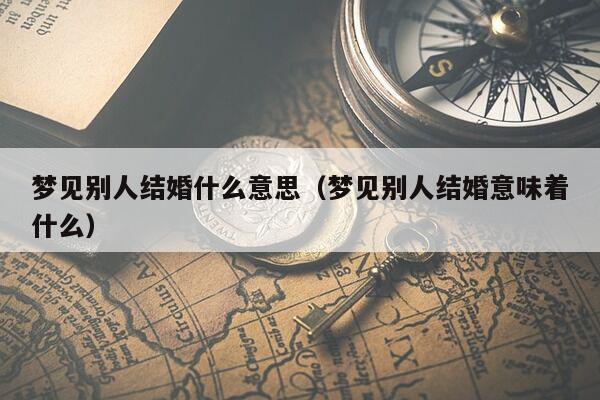 梦见别人结婚什么意思（梦见别人结婚意味着什么）