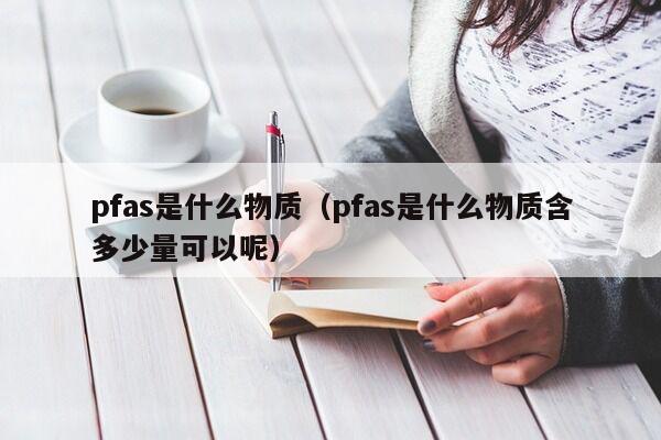 pfas是什么物质（pfas是什么物质含多少量可以呢）