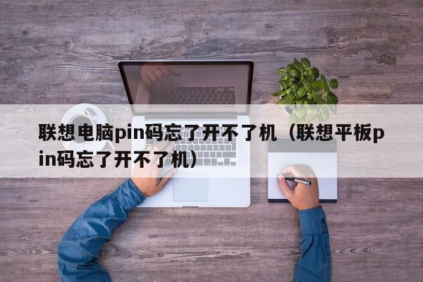 联想电脑pin码忘了开不了机（联想平板pin码忘了开不了机）