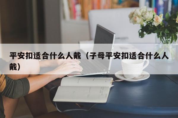 平安扣适合什么人戴（子母平安扣适合什么人戴）