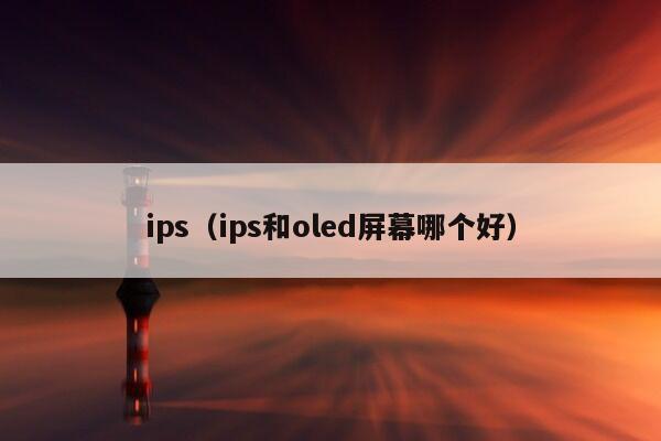 ips（ips和oled屏幕哪个好）