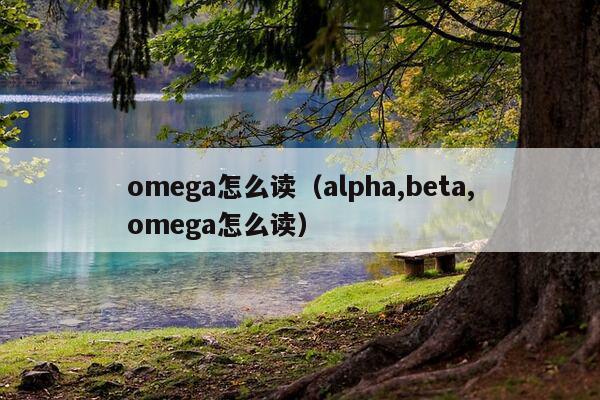 omega怎么读（alpha,beta,omega怎么读）