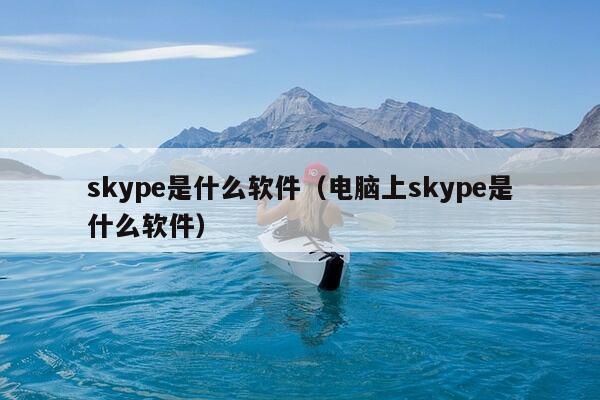 skype是什么软件（电脑上skype是什么软件）