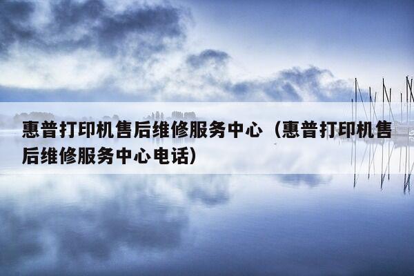 惠普打印机售后维修服务中心（惠普打印机售后维修服务中心电话）