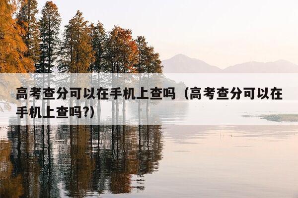 高考查分可以在手机上查吗（高考查分可以在手机上查吗?）