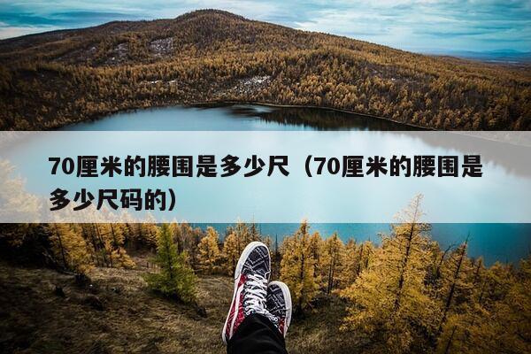 70厘米的腰围是多少尺（70厘米的腰围是多少尺码的）