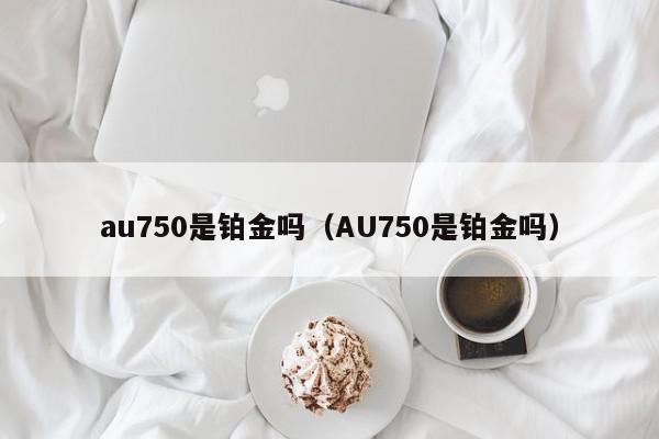 au750是铂金吗（AU750是铂金吗）