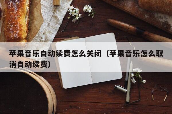 苹果音乐自动续费怎么关闭（苹果音乐怎么取消自动续费）