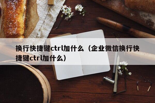 换行快捷键ctrl加什么（企业微信换行快捷键ctrl加什么）