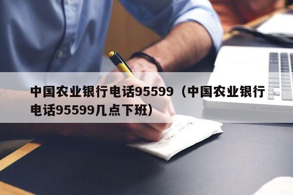 中国农业银行电话95599（中国农业银行电话95599几点下班）
