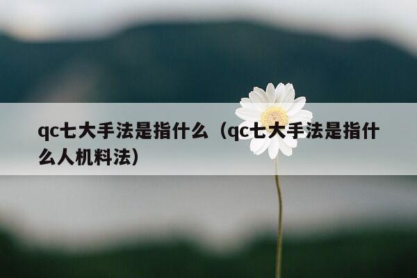 qc七大手法是指什么（qc七大手法是指什么人机料法）