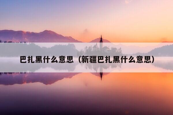 巴扎黑什么意思（新疆巴扎黑什么意思）