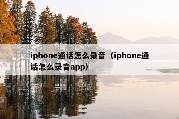 iphone通话怎么录音（iphone通话怎么录音app）