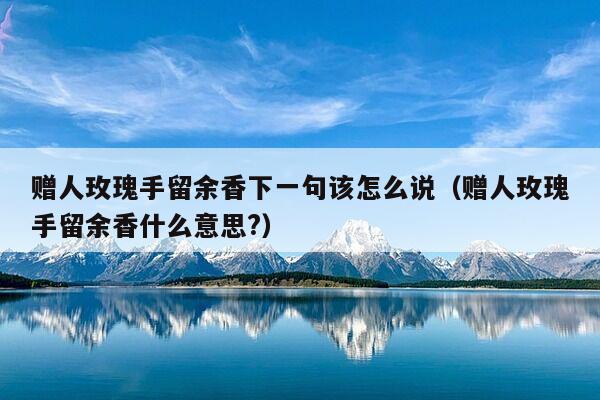 赠人玫瑰手留余香下一句该怎么说（赠人玫瑰手留余香什么意思?）