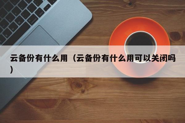 云备份有什么用（云备份有什么用可以关闭吗）