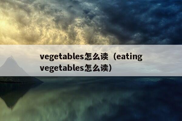 vegetables怎么读（eatingvegetables怎么读）