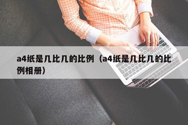 a4纸是几比几的比例（a4纸是几比几的比例相册）