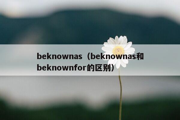 beknownas（beknownas和beknownfor的区别）