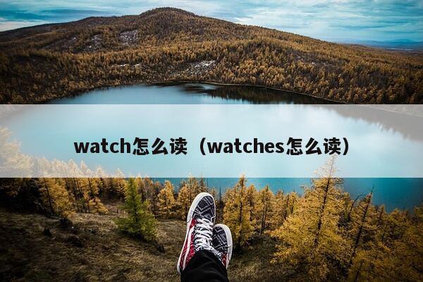 watch怎么读（watches怎么读）