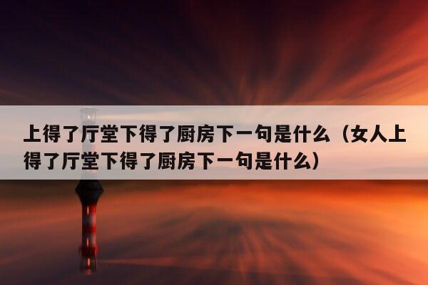 上得了厅堂下得了厨房下一句是什么（女人上得了厅堂下得了厨房下一句是什么）