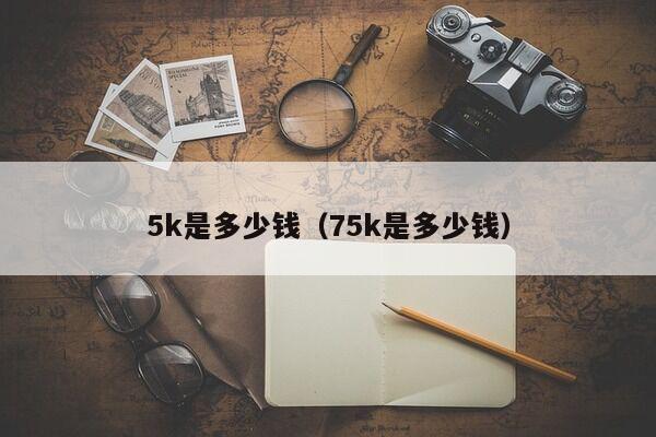 5k是多少钱（75k是多少钱）