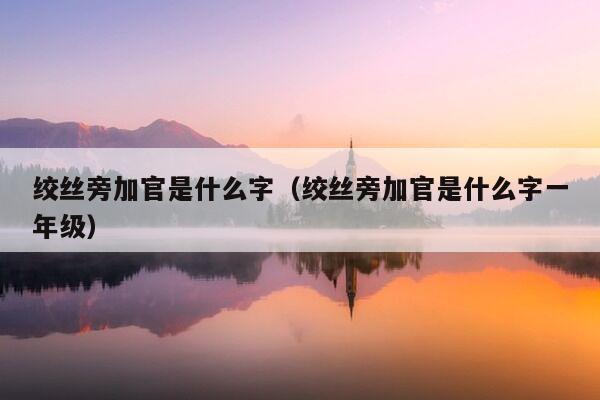 绞丝旁加官是什么字（绞丝旁加官是什么字一年级）