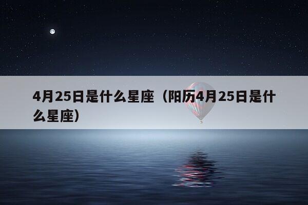 4月25日是什么星座（阳历4月25日是什么星座）