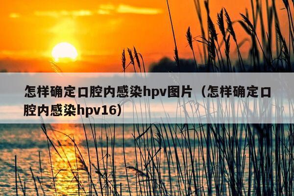 怎样确定口腔内感染hpv图片（怎样确定口腔内感染hpv16）