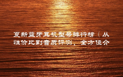 夏新蓝牙耳机型号排行榜（从性价比到音质评测，全方位介绍购买指南）