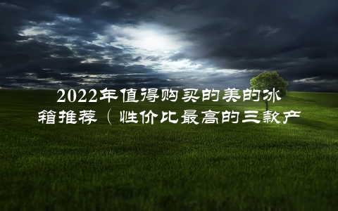 2022年值得购买的美的冰箱推荐（性价比最高的三款产品）