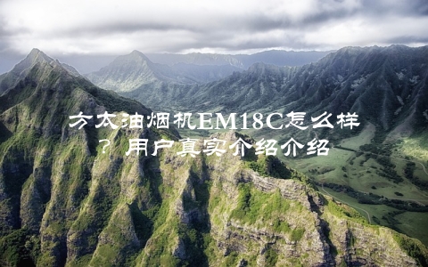 方太油烟机EM18C怎么样？用户真实介绍介绍