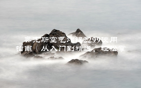 奥克斯空气炸锅2299使用指南（从入门到精通，轻松掌握）