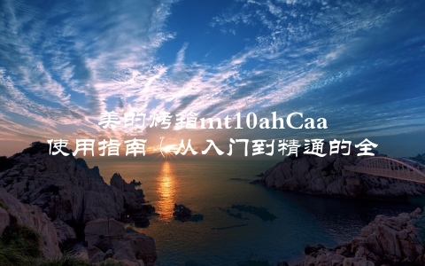 美的烤箱mt10ahCaa使用指南（从入门到精通的全面介绍）