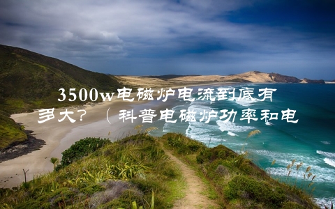 3500w电磁炉电流到底有多大？（科普电磁炉功率和电流的关系）