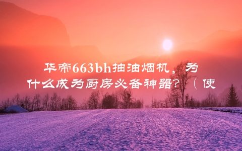 华帝663bh抽油烟机，为什么成为厨房必备神器？（使用心得分享）