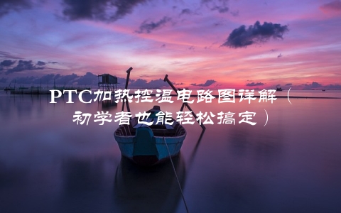 PTC加热控温电路图详解（初学者也能轻松搞定）