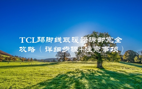 TCL踢脚线取暖器拆卸完全攻略（详细步骤+注意事项）