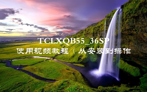 TCLXQB55_36SP使用视频教程（从安装到操作，全方位指导）