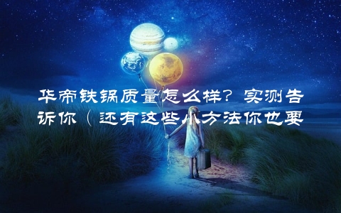 华帝铁锅质量怎么样？实测告诉你（还有这些小方法你也要知道）