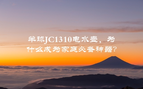 半球JC1310电水壶，为什么成为家庭必备神器？