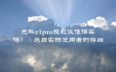 先科z1pro投影仪值得买吗？（来自实际使用者的详细评测）