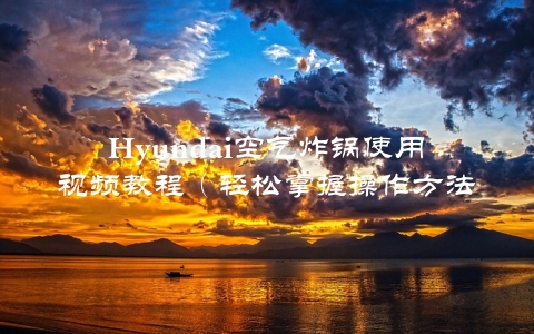 Hyundai空气炸锅使用视频教程（轻松掌握操作方法）