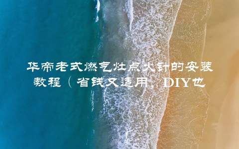 华帝老式燃气灶点火针的安装教程（省钱又适用，DIY也能搞定）