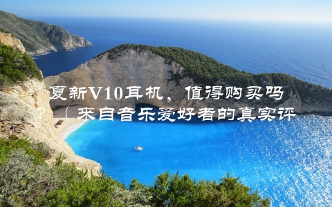 夏新V10耳机，值得购买吗？（来自音乐爱好者的真实评测）